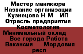 Мастер маникюра › Название организации ­ Кузнецова Н.М., ИП › Отрасль предприятия ­ Косметология › Минимальный оклад ­ 1 - Все города Работа » Вакансии   . Мордовия респ.